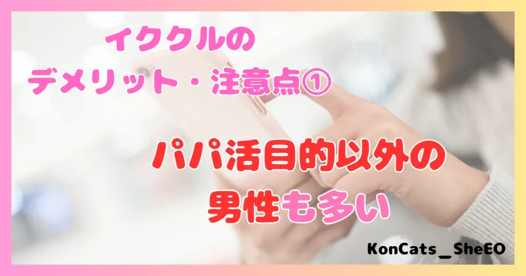 イククル パパ活 女性 デメリット 注意点 ① パパ活目的以外の男性も多い