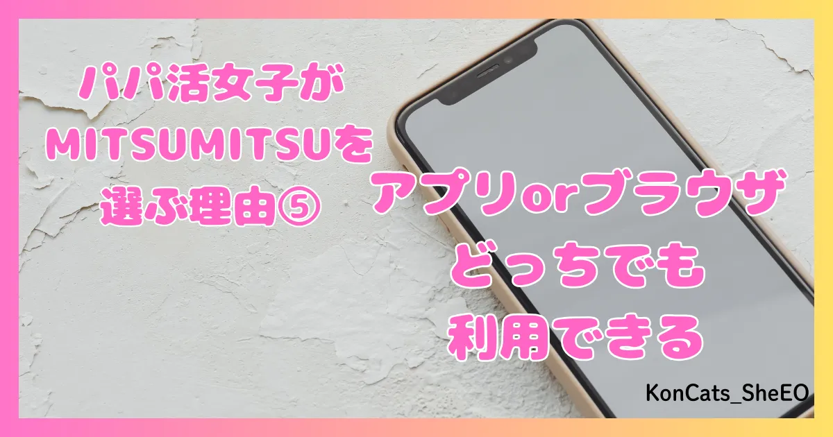 MITSUMITSU　パパ活アプリ　女性　MITSUMITSUを選ぶ理由　⑤　アプリブラウザどちらでもできる