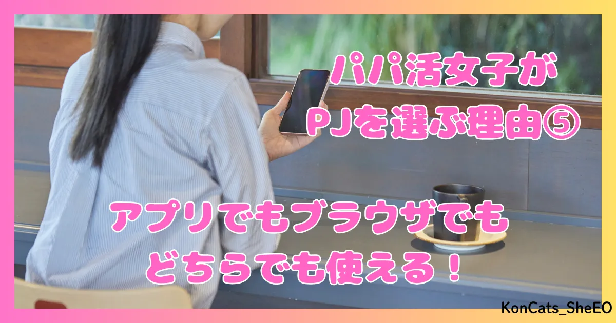 PJ パパ活アプリ 女性 パパ活女子がPJを選ぶ理由 ⑤ アプリでもブラウザでも使える