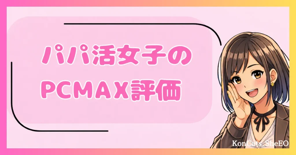 PCMAX　パパ活　マッチングアプリ　女性　PCMAXの評価　口コミ体験談