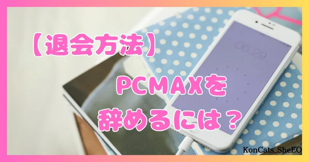 PCMAX　パパ活　マッチングアプリ　女性　退会方法　辞め方