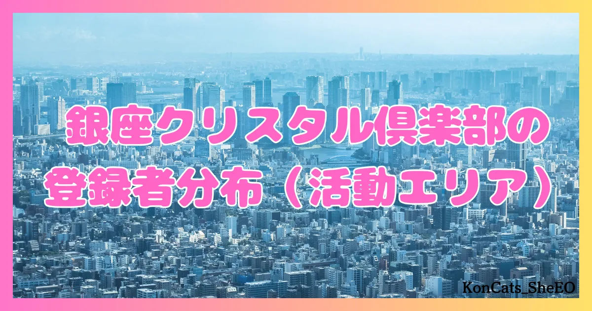 銀座クリスタル俱楽部　パパ活　交際クラブ　女性　登録者分布　活動エリア